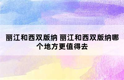 丽江和西双版纳 丽江和西双版纳哪个地方更值得去